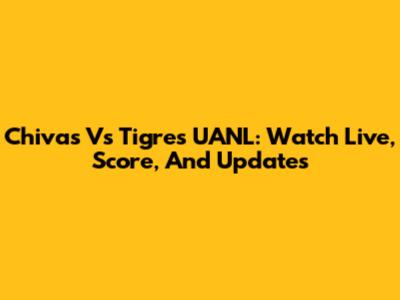 Chivas Vs Tigres UANL: Watch Live, Score, And Updates