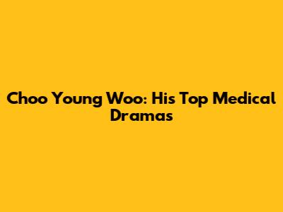 Choo Young Woo: His Top Medical Dramas