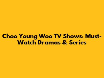 Choo Young Woo TV Shows: Must-Watch Dramas & Series