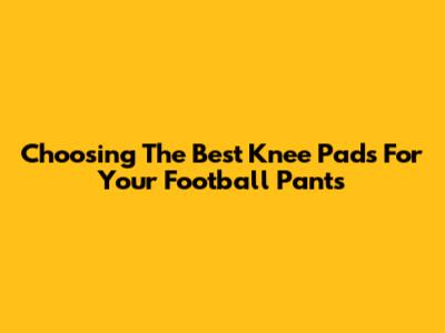 Choosing The Best Knee Pads For Your Football Pants