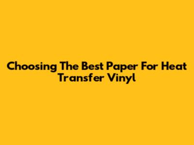Choosing The Best Paper For Heat Transfer Vinyl