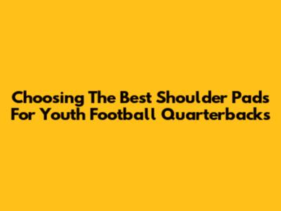 Choosing The Best Shoulder Pads For Youth Football Quarterbacks