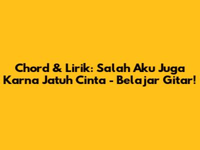 Chord & Lirik: Salah Aku Juga Karna Jatuh Cinta - Belajar Gitar!