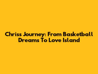 Chris's Journey: From Basketball Dreams To Love Island