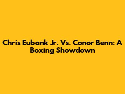 Chris Eubank Jr. Vs. Conor Benn: A Boxing Showdown