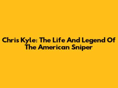 Chris Kyle: The Life And Legend Of The American Sniper