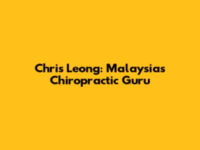 Chris Leong: Malaysia's Chiropractic Guru