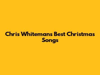 Chris Whiteman's Best Christmas Songs