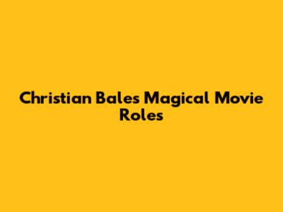 Christian Bale's Magical Movie Roles