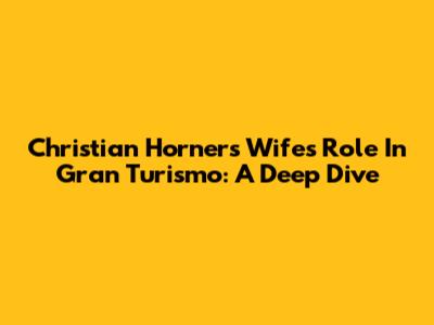 Christian Horner's Wife's Role In Gran Turismo: A Deep Dive