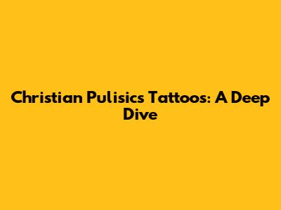 Christian Pulisic's Tattoos: A Deep Dive