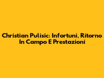 Christian Pulisic: Infortuni, Ritorno In Campo E Prestazioni