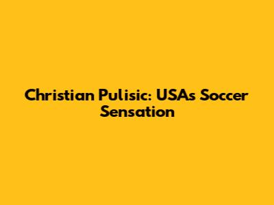 Christian Pulisic: USA's Soccer Sensation