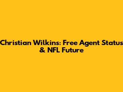 Christian Wilkins: Free Agent Status & NFL Future