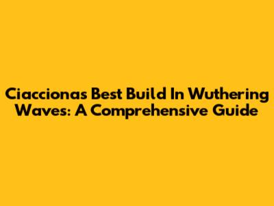 Ciacciona's Best Build In Wuthering Waves: A Comprehensive Guide