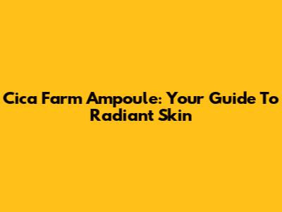 Cica Farm Ampoule: Your Guide To Radiant Skin