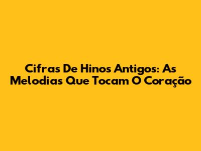 Cifras De Hinos Antigos: As Melodias Que Tocam O Coração