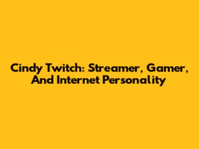 Cindy Twitch: Streamer, Gamer, And Internet Personality