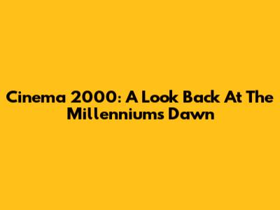 Cinema 2000: A Look Back At The Millennium's Dawn
