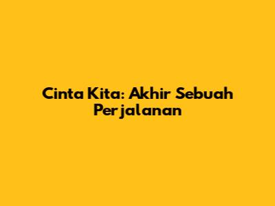 Cinta Kita: Akhir Sebuah Perjalanan