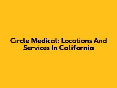 Circle Medical: Locations And Services In California