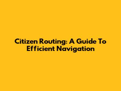 Citizen Routing: A Guide To Efficient Navigation