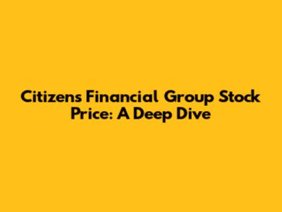 Citizens Financial Group Stock Price: A Deep Dive