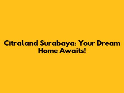 Citraland Surabaya: Your Dream Home Awaits!