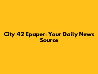 City 42 Epaper: Your Daily News Source