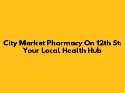 City Market Pharmacy On 12th St: Your Local Health Hub