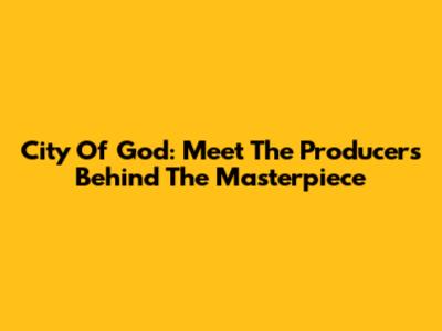 City Of God: Meet The Producers Behind The Masterpiece