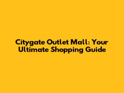 Citygate Outlet Mall: Your Ultimate Shopping Guide