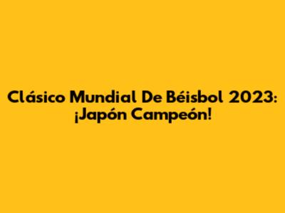 Clásico Mundial De Béisbol 2023: ¡Japón Campeón!
