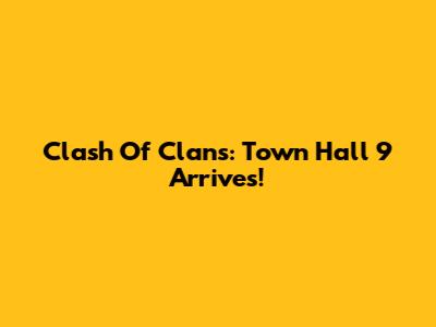Clash Of Clans: Town Hall 9 Arrives!