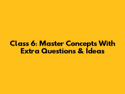 Class 6: Master Concepts With Extra Questions & Ideas