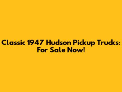 Classic 1947 Hudson Pickup Trucks: For Sale Now!