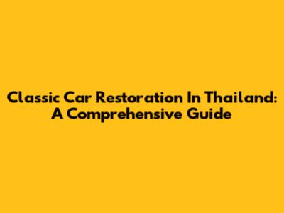 Classic Car Restoration In Thailand: A Comprehensive Guide