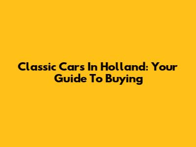 Classic Cars In Holland: Your Guide To Buying