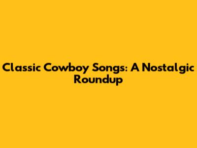 Classic Cowboy Songs: A Nostalgic Roundup