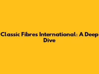 Classic Fibres International: A Deep Dive