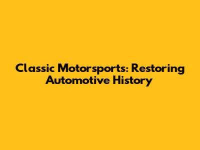 Classic Motorsports: Restoring Automotive History