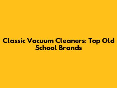 Classic Vacuum Cleaners: Top Old School Brands
