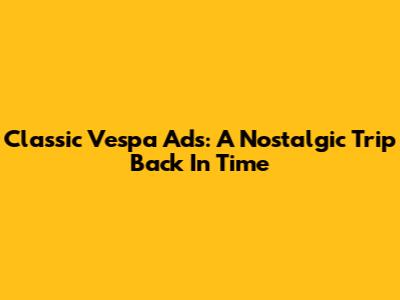 Classic Vespa Ads: A Nostalgic Trip Back In Time