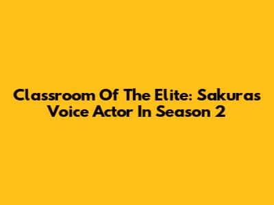 Classroom Of The Elite: Sakura's Voice Actor In Season 2