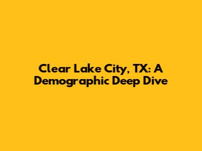 Clear Lake City, TX: A Demographic Deep Dive