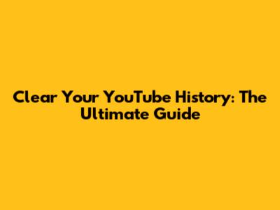 Clear Your YouTube History: The Ultimate Guide