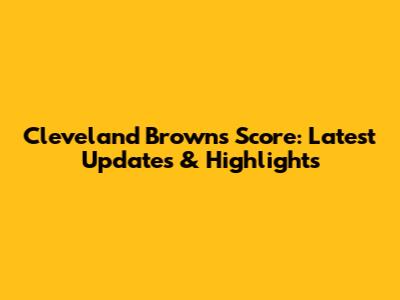 Cleveland Browns Score: Latest Updates & Highlights
