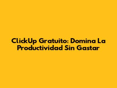 ClickUp Gratuito: Domina La Productividad Sin Gastar
