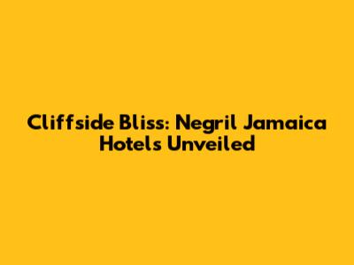Cliffside Bliss: Negril Jamaica Hotels Unveiled
