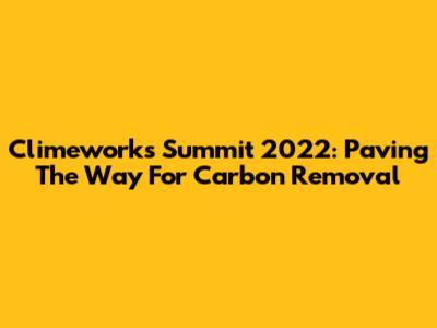 Climeworks Summit 2022: Paving The Way For Carbon Removal